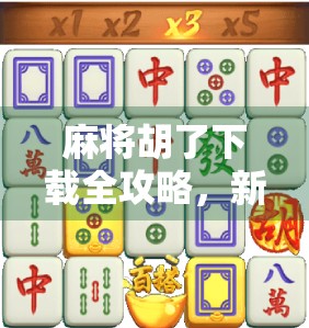 麻将胡了下载全攻略，新手必看！如何安全畅玩这款国民级手游？