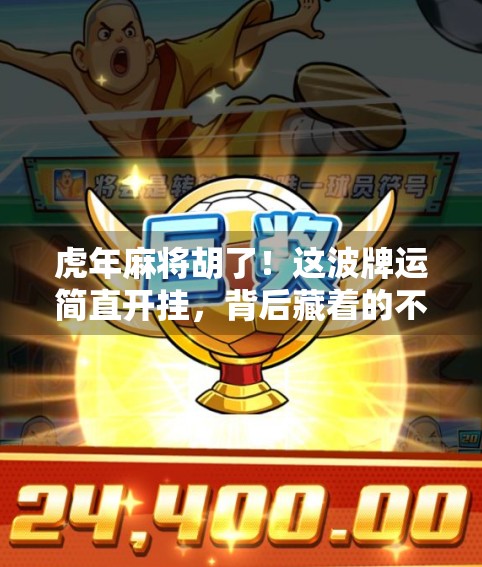 虎年麻将胡了！这波牌运简直开挂，背后藏着的不只是运气，还有这些人生智慧！