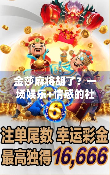 金莎麻将胡了？一场娱乐+情感的社交风暴，背后藏着什么？
