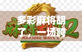 多彩麻将胡了，一场跨越年龄与地域的全民娱乐狂欢