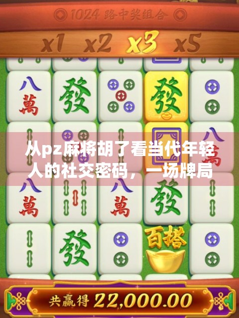 从pz麻将胡了看当代年轻人的社交密码，一场牌局背后的群体情绪与身份认同