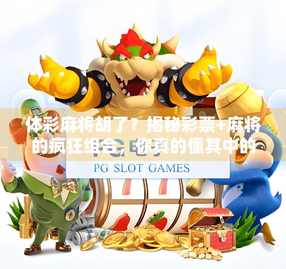 体彩麻将胡了？揭秘彩票+麻将的疯狂组合，你真的懂其中的玄机吗？