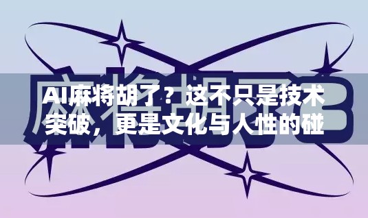 AI麻将胡了？这不只是技术突破，更是文化与人性的碰撞！