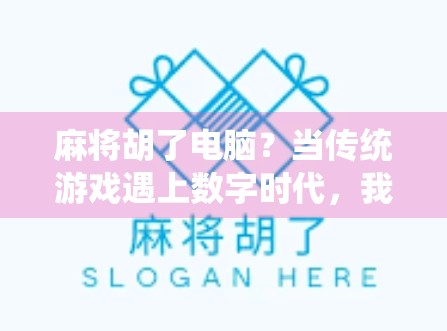 麻将胡了电脑？当传统游戏遇上数字时代，我们到底在玩什么？