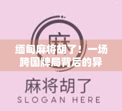 缅甸麻将胡了！一场跨国牌局背后的异国文化密码