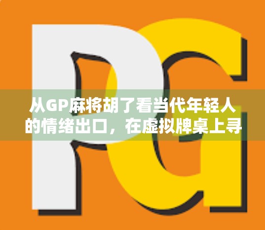 从GP麻将胡了看当代年轻人的情绪出口，在虚拟牌桌上寻找现实的慰藉