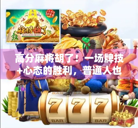 高分麻将胡了！一场牌技+心态的胜利，普通人也能逆袭的奇迹时刻
