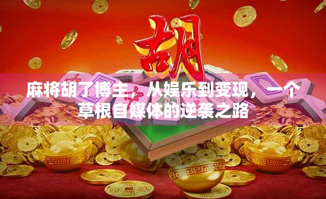 麻将胡了博主，从娱乐到变现，一个草根自媒体的逆袭之路