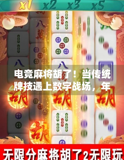 电竞麻将胡了！当传统牌技遇上数字战场，年轻人的新国潮正在崛起