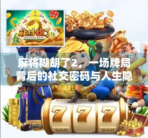 麻将糊胡了2，一场牌局背后的社交密码与人生隐喻