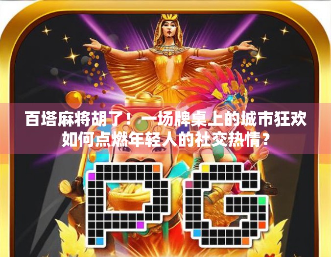 百塔麻将胡了！一场牌桌上的城市狂欢如何点燃年轻人的社交热情？