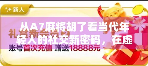 从A7麻将胡了看当代年轻人的社交新密码，在虚拟牌局中寻找真实连接