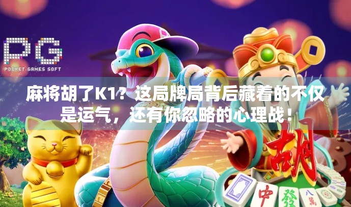 麻将胡了K1？这局牌局背后藏着的不仅是运气，还有你忽略的心理战！