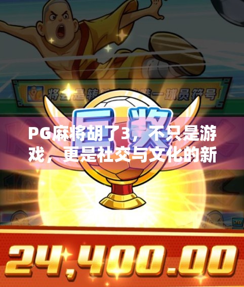 PG麻将胡了3，不只是游戏，更是社交与文化的新大陆