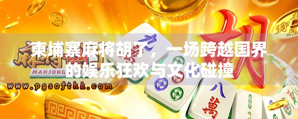 柬埔寨麻将胡了，一场跨越国界的娱乐狂欢与文化碰撞