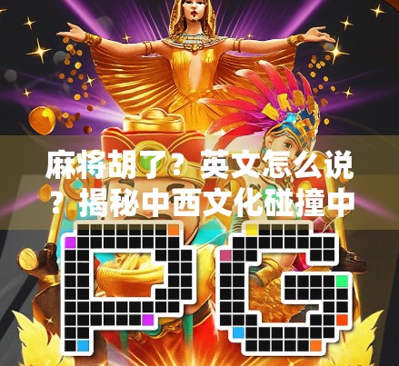 麻将胡了？英文怎么说？揭秘中西文化碰撞中的胡牌密码！
