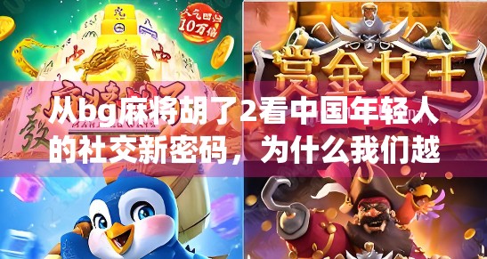 从bg麻将胡了2看中国年轻人的社交新密码，为什么我们越来越爱在虚拟世界里胡牌？