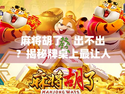 麻将胡了，出不出？揭秘牌桌上最让人纠结的生死抉择！