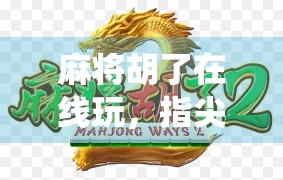 麻将胡了在线玩，指尖上的传统智慧，如何让年轻人爱上牌桌文化？