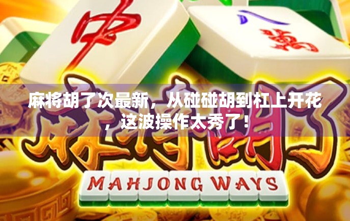 麻将胡了次最新，从碰碰胡到杠上开花，这波操作太秀了！