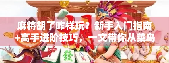 麻将胡了咋样玩？新手入门指南+高手进阶技巧，一文带你从菜鸟变老手！