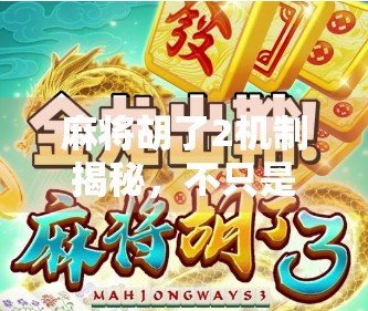麻将胡了2机制揭秘，不只是胡牌，更是策略与心理的博弈战场！