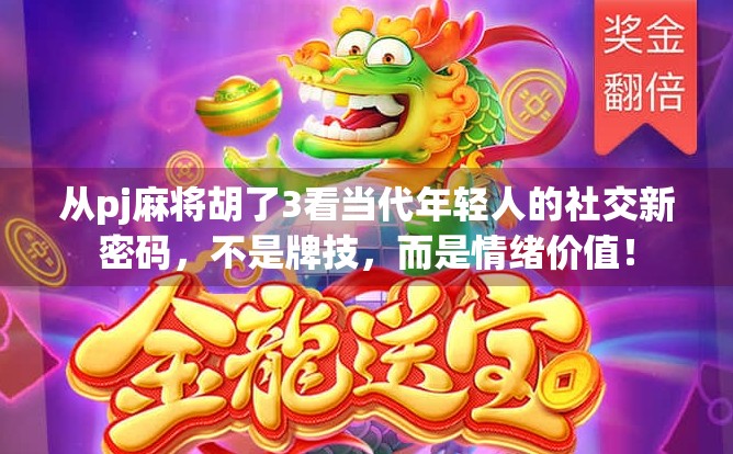 从pj麻将胡了3看当代年轻人的社交新密码，不是牌技，而是情绪价值！