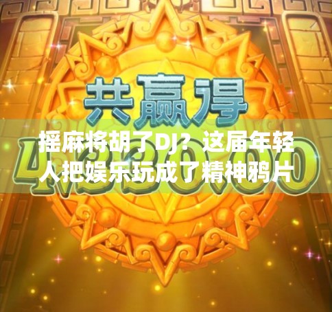 摇麻将胡了DJ？这届年轻人把娱乐玩成了精神鸦片！