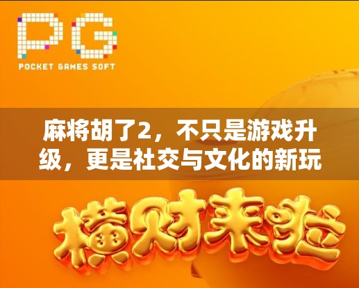 麻将胡了2，不只是游戏升级，更是社交与文化的新玩法