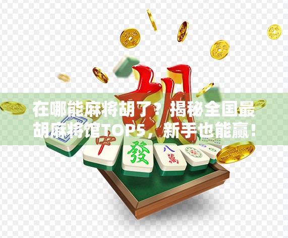 在哪能麻将胡了？揭秘全国最胡麻将馆TOP5，新手也能赢！
