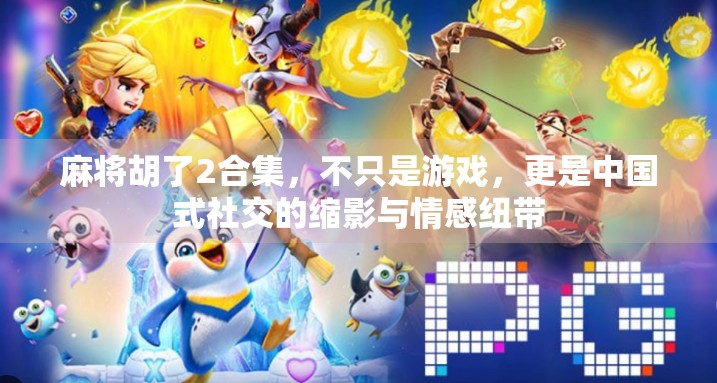 麻将胡了2合集，不只是游戏，更是中国式社交的缩影与情感纽带