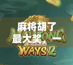 麻将胡了最大奖，一场全民狂欢背后的财富密码与人性博弈