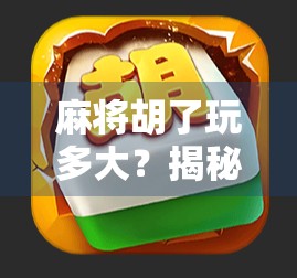 麻将胡了玩多大？揭秘牌桌上那些看不见的规则与心理博弈！