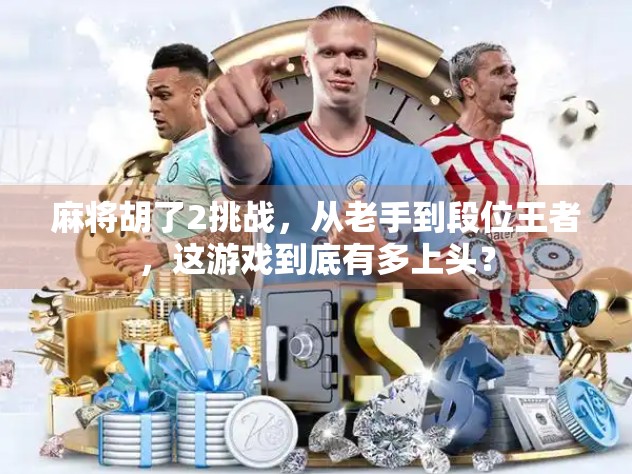 麻将胡了2挑战，从老手到段位王者，这游戏到底有多上头？