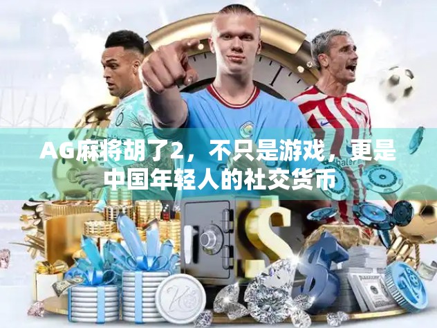 AG麻将胡了2，不只是游戏，更是中国年轻人的社交货币