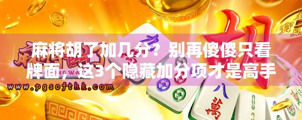 麻将胡了加几分？别再傻傻只看牌面，这3个隐藏加分项才是高手的秘密！