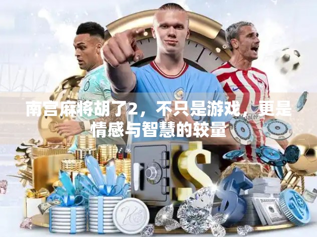 南宫麻将胡了2，不只是游戏，更是情感与智慧的较量