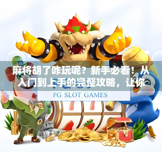 麻将胡了咋玩呢？新手必看！从入门到上手的完整攻略，让你秒变牌桌王者！