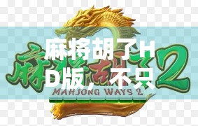 麻将胡了HD版，不只是高清，更是中国式社交的数字重生！