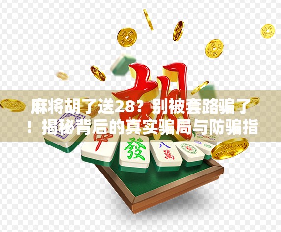麻将胡了送28？别被套路骗了！揭秘背后的真实骗局与防骗指南