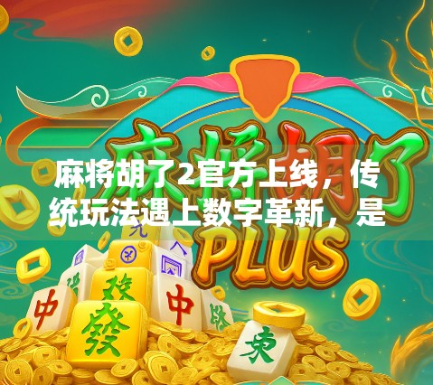 麻将胡了2官方上线，传统玩法遇上数字革新，是情怀回归还是新潮入侵？