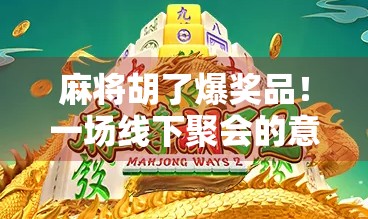 麻将胡了爆奖品！一场线下聚会的意外惊喜，让普通人也敢追梦