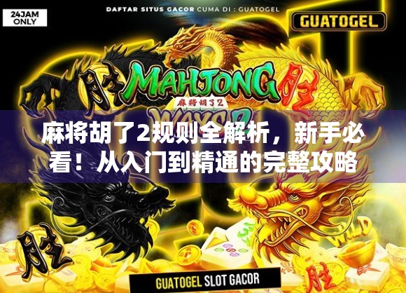 麻将胡了2规则全解析，新手必看！从入门到精通的完整攻略