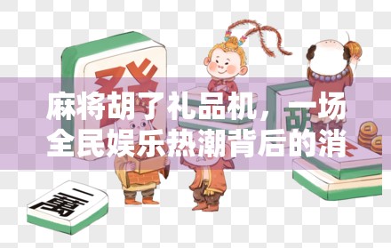 麻将胡了礼品机，一场全民娱乐热潮背后的消费陷阱与社交密码