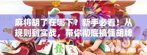 麻将胡了在哪下？新手必看！从规则到实战，带你彻底搞懂胡牌关键点！