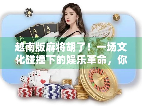 越南版麻将胡了！一场文化碰撞下的娱乐革命，你敢信吗？