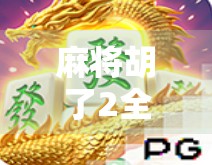 麻将胡了2全解析，从新手入门到高手进阶，你真的懂这局人生牌局吗？
