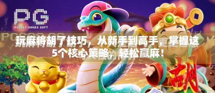 玩麻将胡了技巧，从新手到高手，掌握这5个核心策略，轻松赢麻！