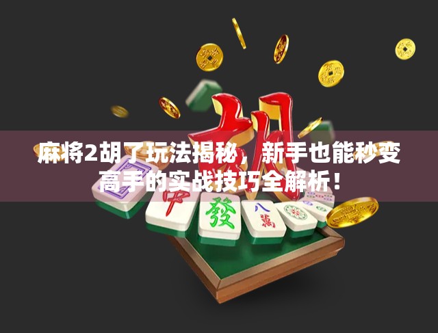 麻将2胡了玩法揭秘，新手也能秒变高手的实战技巧全解析！