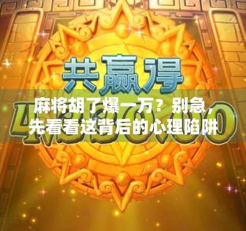麻将胡了爆一万？别急，先看看这背后的心理陷阱！
